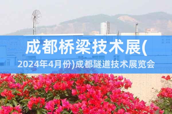 成都桥梁技术展(2024年4月份)成都隧道技术展览会