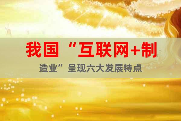 我國“互聯(lián)網(wǎng)+制造業(yè)”呈現(xiàn)六大發(fā)展特點