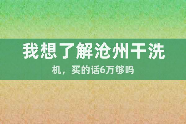 我想了解滄州干洗機(jī)，買的話6萬夠嗎