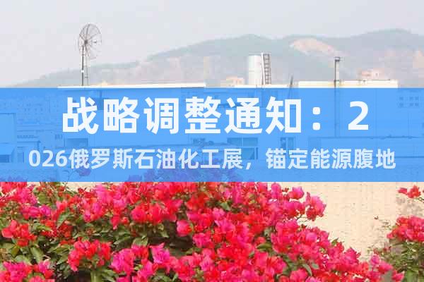 戰(zhàn)略調(diào)整通知：2026俄羅斯石油化工展，錨定能源腹地新機遇!