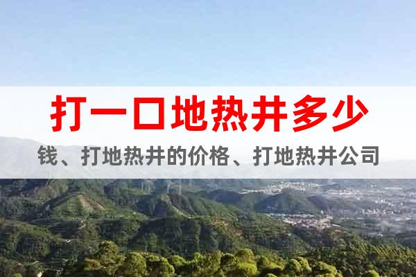打一口地?zé)峋嗌馘X、打地?zé)峋膬r格、打地?zé)峋? class=