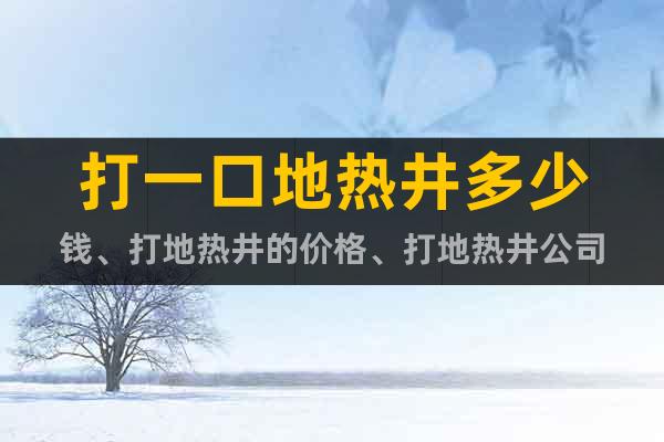 打一口地熱井多少錢、打地熱井的價格、打地熱井公司