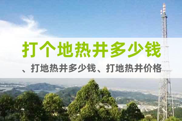 打個地?zé)峋嗌馘X、打地?zé)峋嗌馘X、打地?zé)峋畠r格