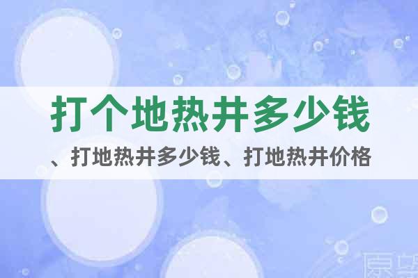 打個地?zé)峋嗌馘X、打地?zé)峋嗌馘X、打地?zé)峋畠r格
