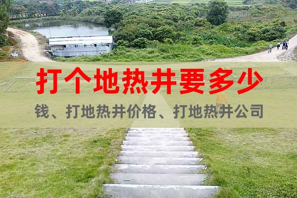 打個地?zé)峋嗌馘X、打地?zé)峋畠r格、打地?zé)峋? class=