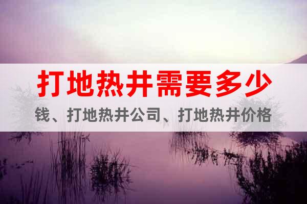 打地?zé)峋枰嗌馘X、打地?zé)峋尽⒋虻責(zé)峋畠r格