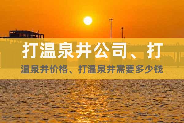 打溫泉井公司、打溫泉井價格、打溫泉井需要多少錢