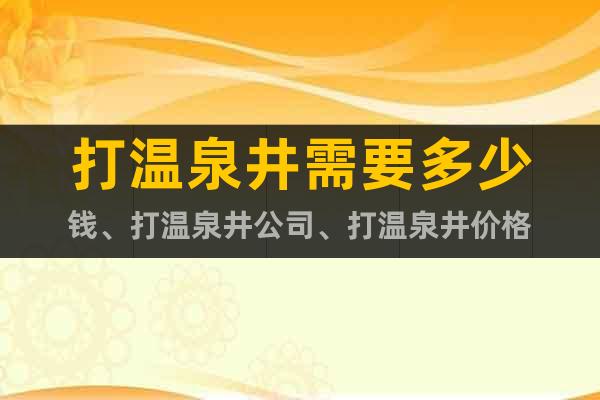 打溫泉井需要多少錢(qián)、打溫泉井公司、打溫泉井價(jià)格