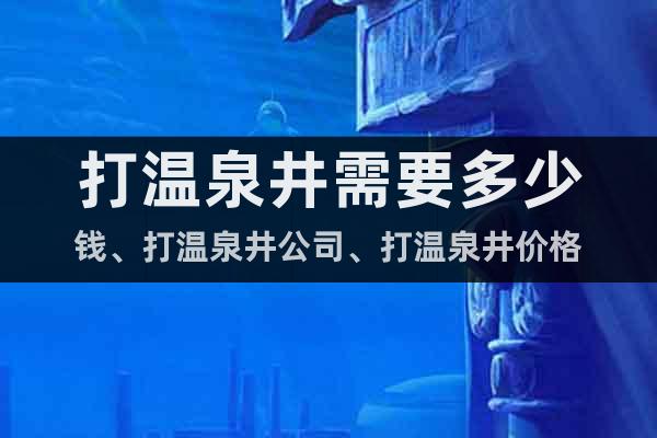 打溫泉井需要多少錢(qián)、打溫泉井公司、打溫泉井價(jià)格