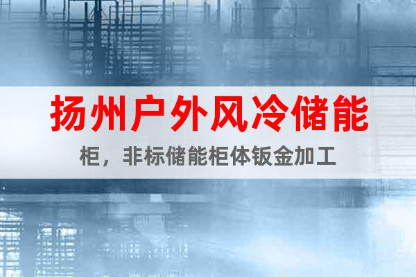 揚州戶外風冷儲能柜，非標儲能柜體鈑金加工