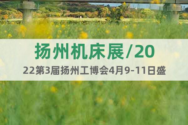 扬州机床展/2022第3届扬州工博会4月9-11日盛大启幕