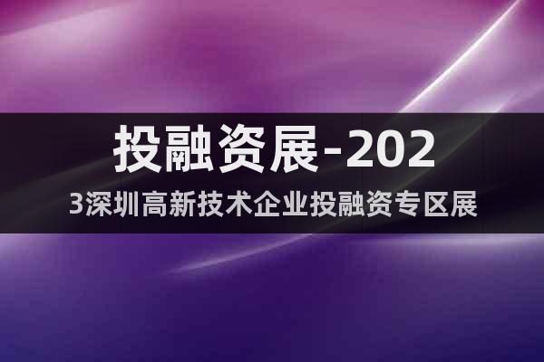 投融资展-2023深圳高新技术企业投融资专区展