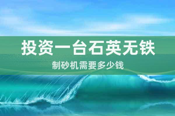 投資一臺(tái)石英無鐵制砂機(jī)需要多少錢