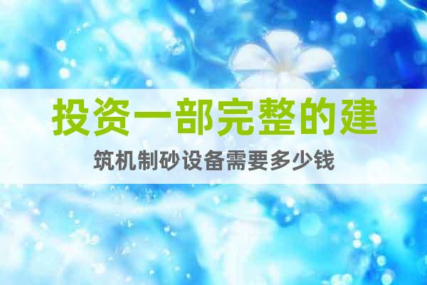 投資一部完整的建筑機(jī)制砂設(shè)備需要多少錢