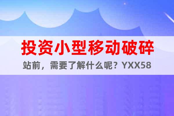 投資小型移動破碎站前，需要了解什么呢？YXX58