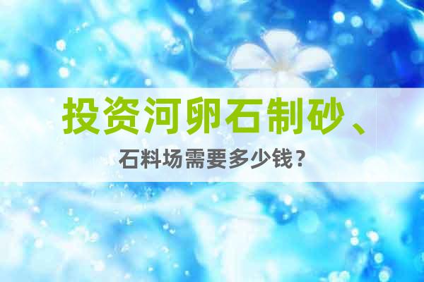 投資河卵石制砂、石料場需要多少錢？