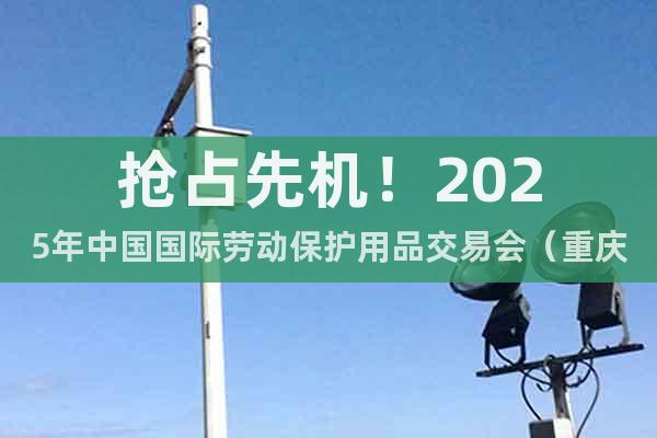 搶占先機(jī)！2025年中國(guó)國(guó)際勞動(dòng)保護(hù)用品交易會(huì)（重慶勞保會(huì)）
