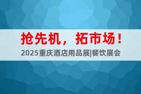 搶先機，拓市場！2025重慶酒店用品展|餐飲展會