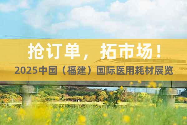 搶訂單，拓市場(chǎng)！2025中國(guó)（福建）國(guó)際醫(yī)用耗材展覽會(huì)