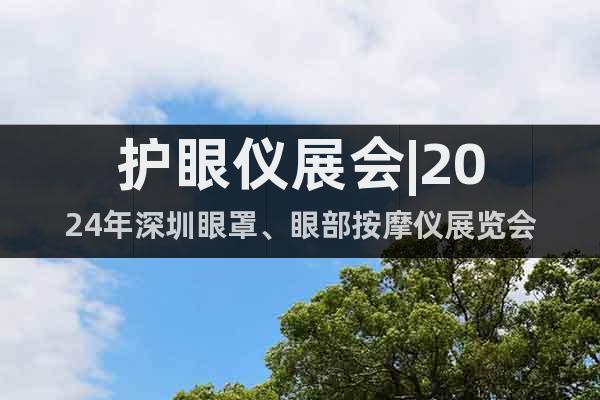 護(hù)眼儀展會(huì)|2024年深圳眼罩、眼部按摩儀展覽會(huì)