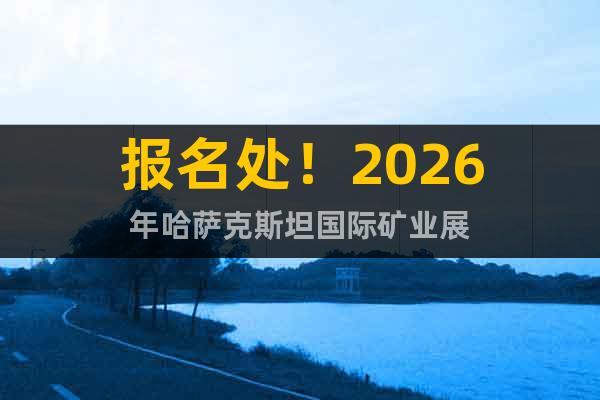 報名處！2026年哈薩克斯坦國際礦業(yè)展