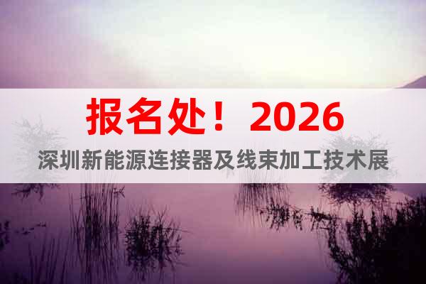 報(bào)名處！2026深圳新能源連接器及線束加工技術(shù)展