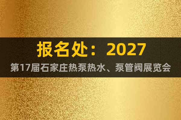報(bào)名處：2027第17屆石家莊熱泵熱水、泵管閥展覽會(huì)