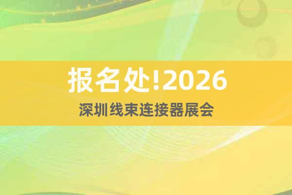 報(bào)名處!2026深圳線(xiàn)束連接器展會(huì)