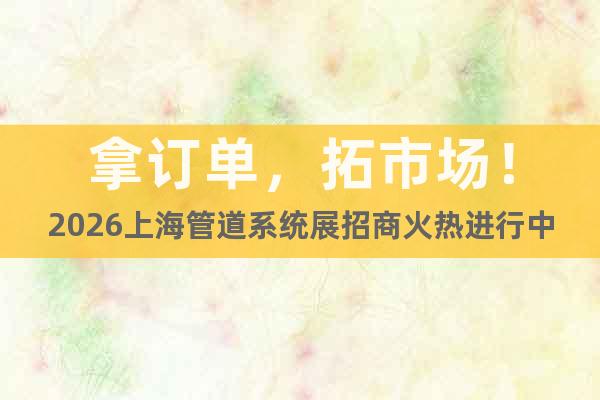 拿訂單，拓市場！2026上海管道系統(tǒng)展招商火熱進(jìn)行中！