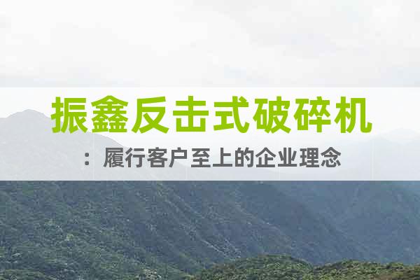 振鑫反擊式破碎機：履行客戶至上的企業理念