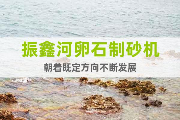 振鑫河卵石制砂機朝著既定方向不斷發(fā)展