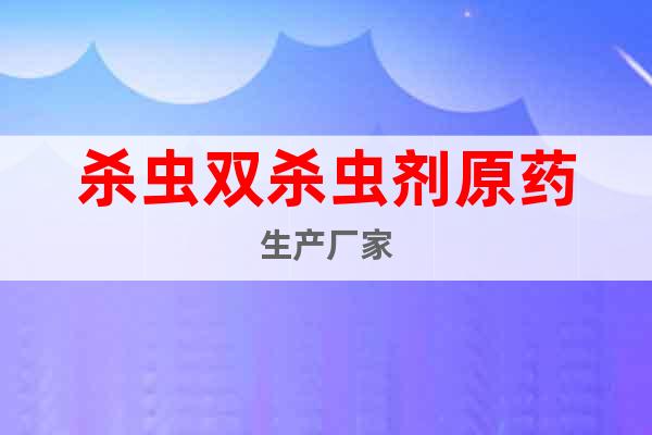 殺蟲雙殺蟲劑原藥生產(chǎn)廠家