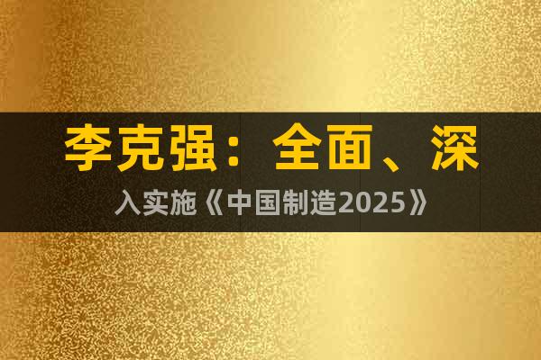 李克强：全面、深入实施《中国制造2025》