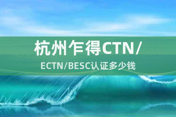 杭州乍得CTN/ECTN/BESC认证多少钱