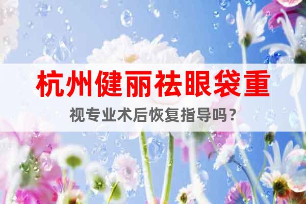 杭州健丽祛眼袋重视专业术后恢复指导吗？