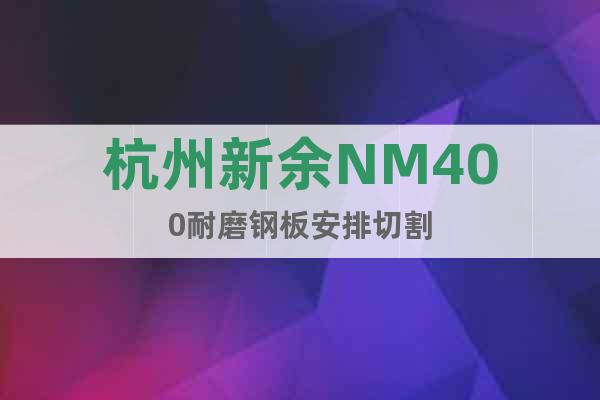杭州新余NM400耐磨钢板安排切割