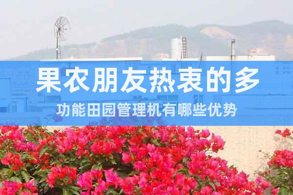 果農(nóng)朋友熱衷的多功能田園管理機(jī)有哪些優(yōu)勢(shì)