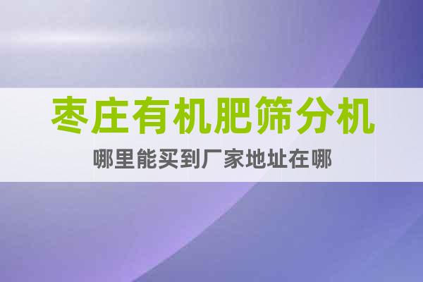 棗莊有機(jī)肥篩分機(jī)哪里能買到廠家地址在哪