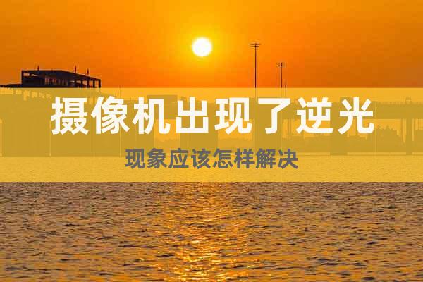 攝像機出現了逆光現象應該怎樣解決
