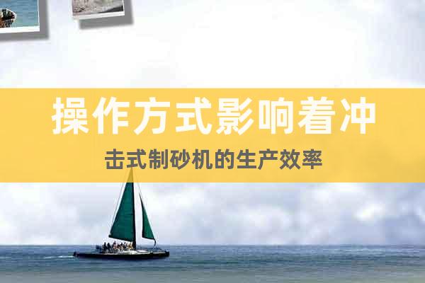 操作方式影響著沖擊式制砂機(jī)的生產(chǎn)效率