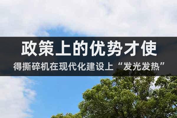 政策上的優(yōu)勢才使得撕碎機在現(xiàn)代化建設上“發(fā)光發(fā)熱”