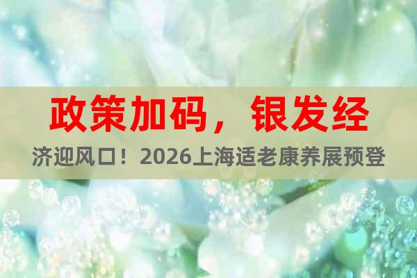 政策加碼，銀發(fā)經(jīng)濟(jì)迎風(fēng)口！2026上海適老康養(yǎng)展預(yù)登記開啟！