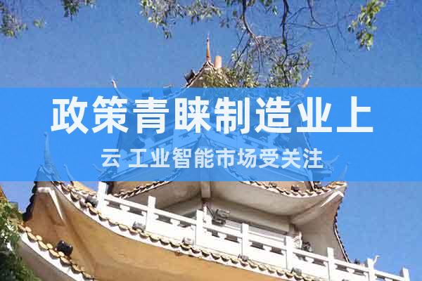 政策青睞制造業(yè)上云 工業(yè)智能市場受關(guān)注