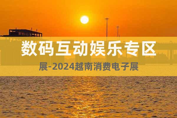 數(shù)碼互動(dòng)娛樂(lè)專(zhuān)區(qū)展-2024越南消費(fèi)電子展