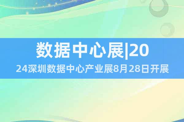 数据中心展|2024深圳数据中心产业展8月28日开展