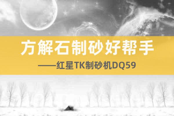 方解石制砂好幫手——紅星TK制砂機(jī)DQ59