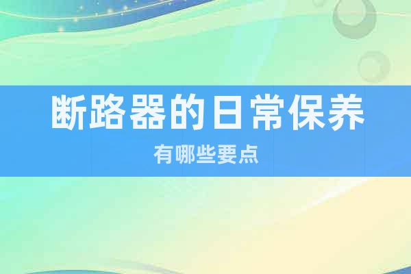 斷路器的日常保養(yǎng)有哪些要點(diǎn)