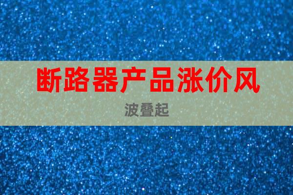 斷路器產(chǎn)品漲價(jià)風(fēng)波疊起