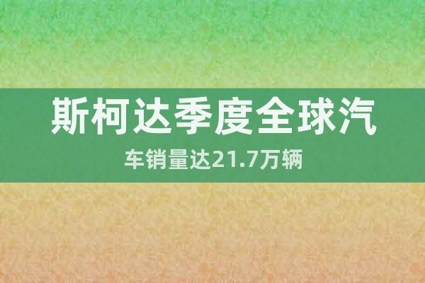 斯柯達季度全球汽車銷量達21.7萬輛