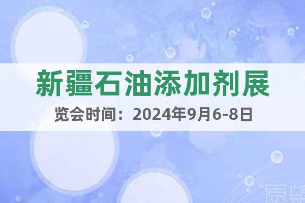 新疆石油添加剂展览会时间：2024年9月6-8日
